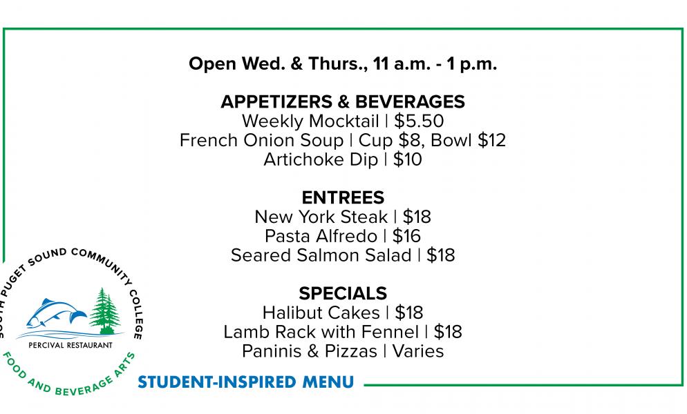 Open Wed. & Thurs., 11 a.m. - 1 p.m. APPETIZERS & BEVERAGES: Weekly Mocktail | $5.50, French Onion Soup | Cup $8, Bowl $12, Artichoke Dip | $10. ENTREES: New York Steak | $18, Pasta Alfredo | $16, Seared Salmon Salad | $18. SPECIALS: Halibut Cakes with Aioli & Mixed Greens | $18, Middle Eastern Inspired Lamb Rack with Fennel | $18, Paninis & Pizzas | Varies.